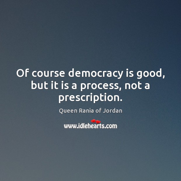 Of course democracy is good, but it is a process, not a prescription. Queen Rania of Jordan Picture Quote