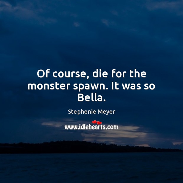 Of course, die for the monster spawn. It was so Bella. Stephenie Meyer Picture Quote