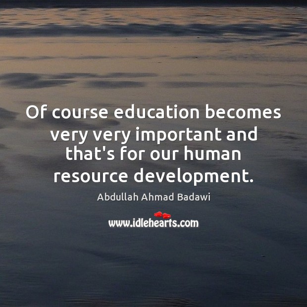Of course education becomes very very important and that’s for our human Abdullah Ahmad Badawi Picture Quote