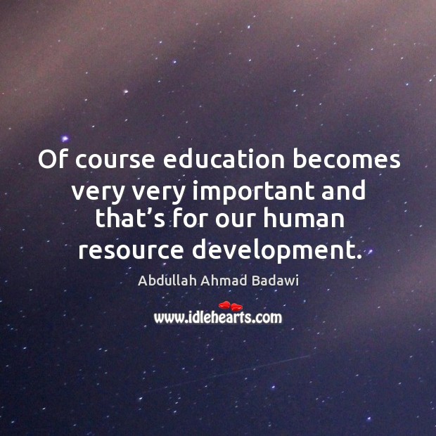Of course education becomes very very important and that’s for our human resource development. Abdullah Ahmad Badawi Picture Quote