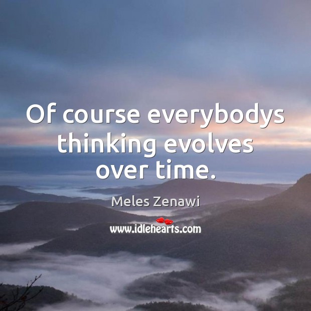 Of course everybodys thinking evolves over time. Meles Zenawi Picture Quote