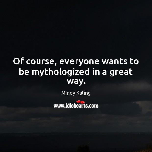 Of course, everyone wants to be mythologized in a great way. Mindy Kaling Picture Quote