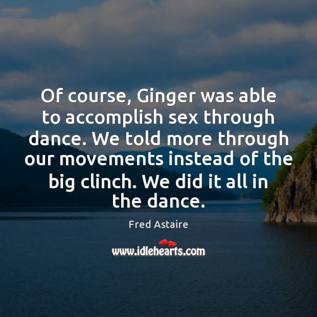 Of course, Ginger was able to accomplish sex through dance. We told Fred Astaire Picture Quote