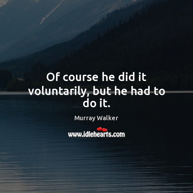Of course he did it voluntarily, but he had to do it. Murray Walker Picture Quote