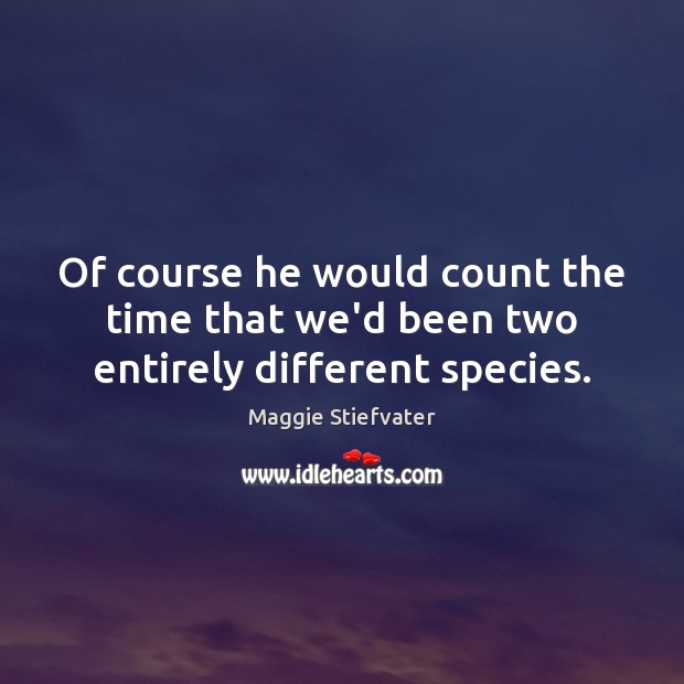 Of course he would count the time that we’d been two entirely different species. Maggie Stiefvater Picture Quote