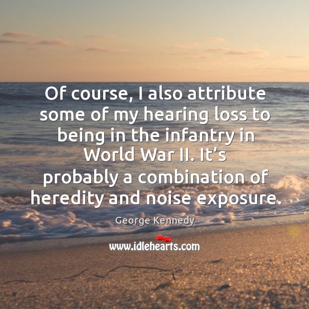 Of course, I also attribute some of my hearing loss to being in the infantry in world war ii. George Kennedy Picture Quote