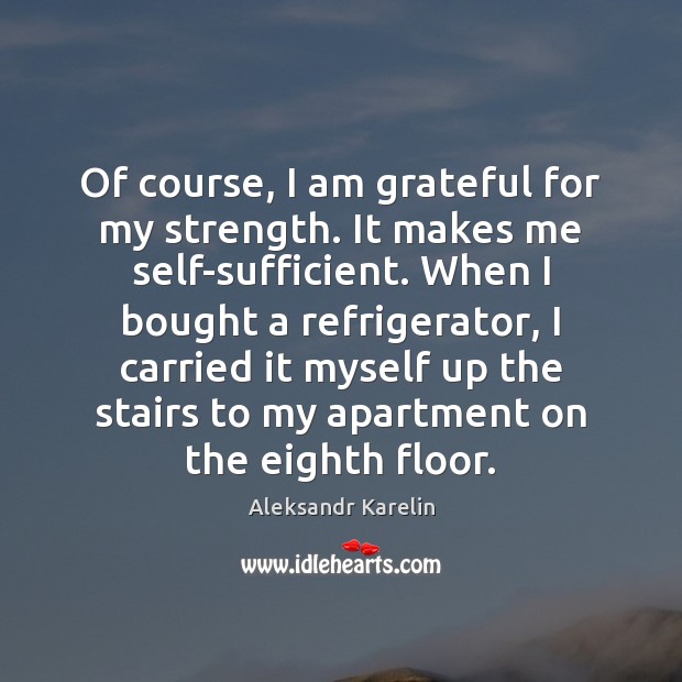 Of course, I am grateful for my strength. It makes me self-sufficient. Aleksandr Karelin Picture Quote
