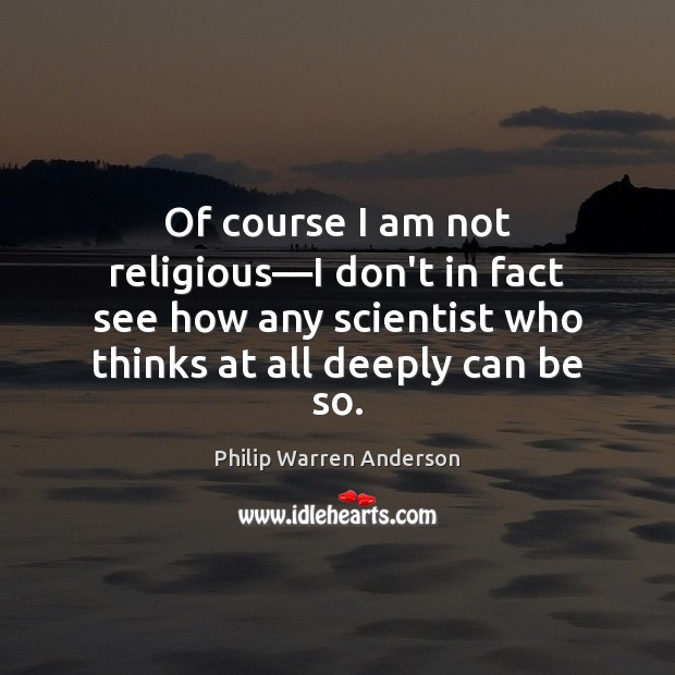 Of course I am not religious—I don’t in fact see how Philip Warren Anderson Picture Quote