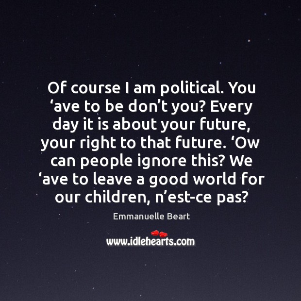 Of course I am political. You ‘ave to be don’t you? every day it is about your future Image