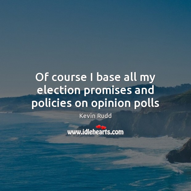 Of course I base all my election promises and policies on opinion polls Kevin Rudd Picture Quote