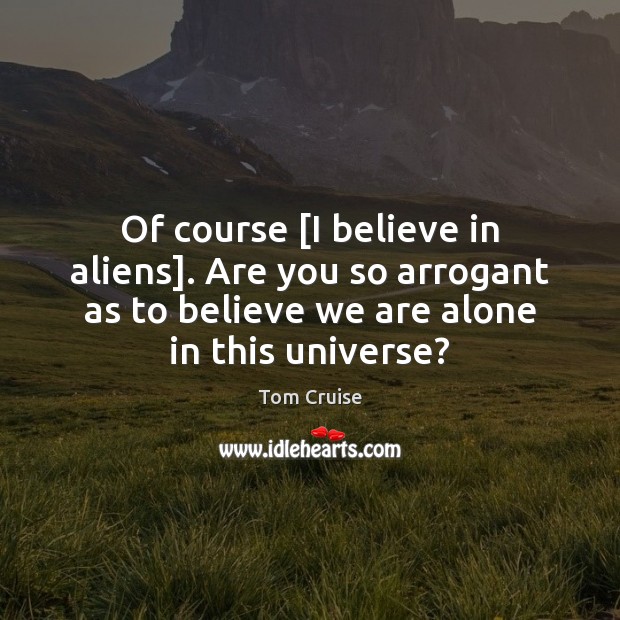 Of course [I believe in aliens]. Are you so arrogant as to Tom Cruise Picture Quote