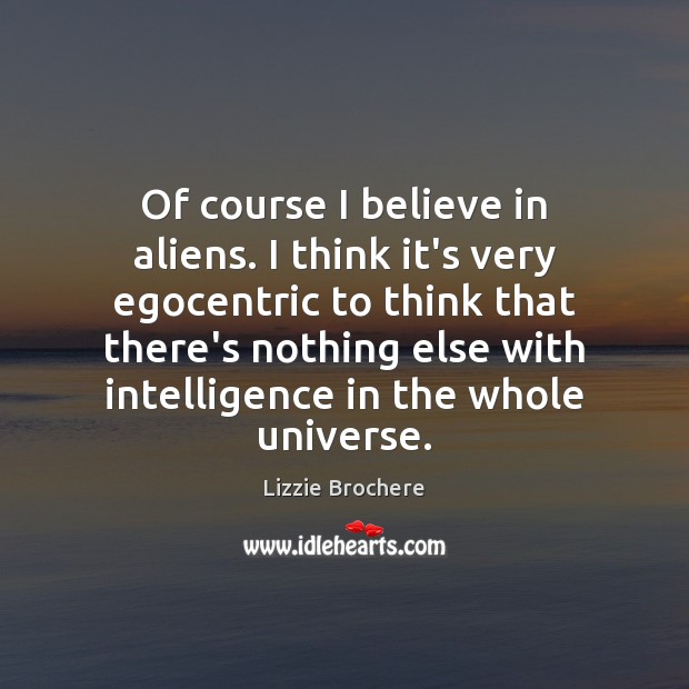 Of course I believe in aliens. I think it’s very egocentric to Lizzie Brochere Picture Quote
