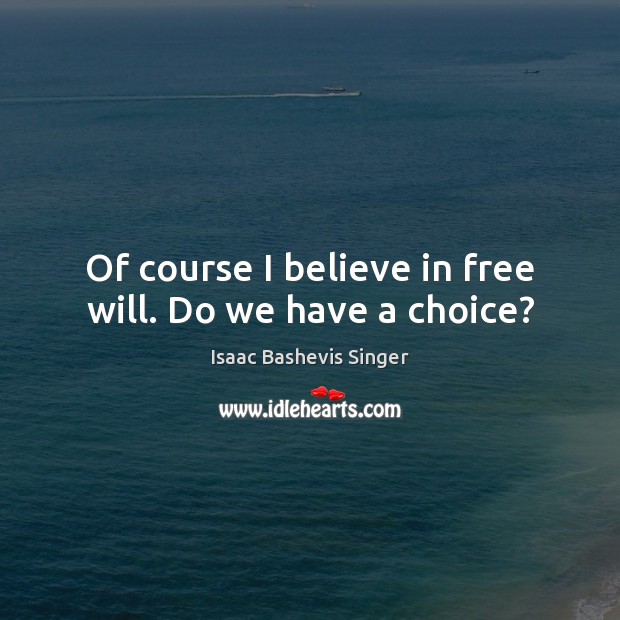 Of course I believe in free will. Do we have a choice? Isaac Bashevis Singer Picture Quote