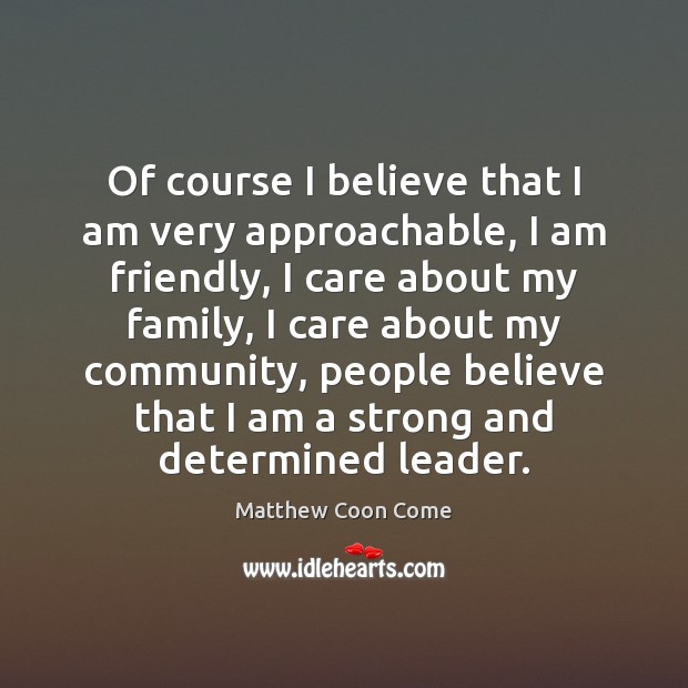 Of course I believe that I am very approachable, I am friendly, Matthew Coon Come Picture Quote