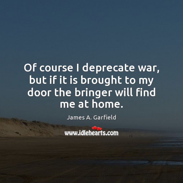 Of course I deprecate war, but if it is brought to my Image