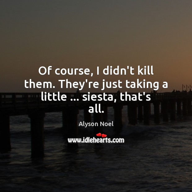 Of course, I didn’t kill them. They’re just taking a little … siesta, that’s all. Alyson Noel Picture Quote