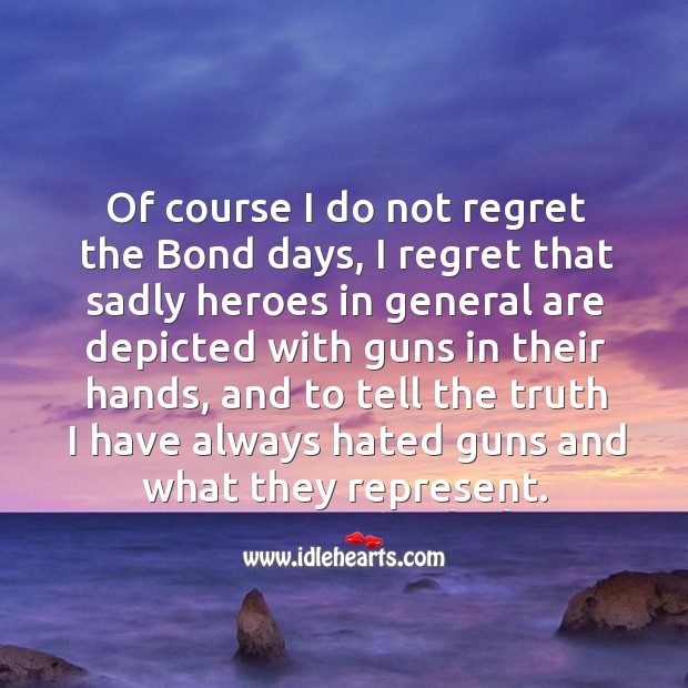 Of course I do not regret the bond days, I regret that sadly heroes in general are depicted with guns in their hands Image