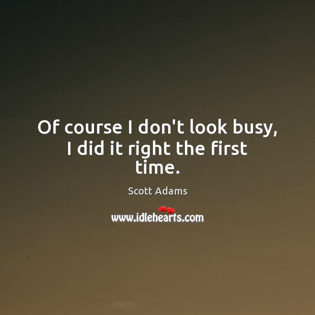 Of course I don’t look busy, I did it right the first time. Scott Adams Picture Quote
