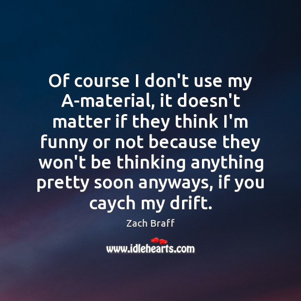 Of course I don’t use my A-material, it doesn’t matter if they Zach Braff Picture Quote