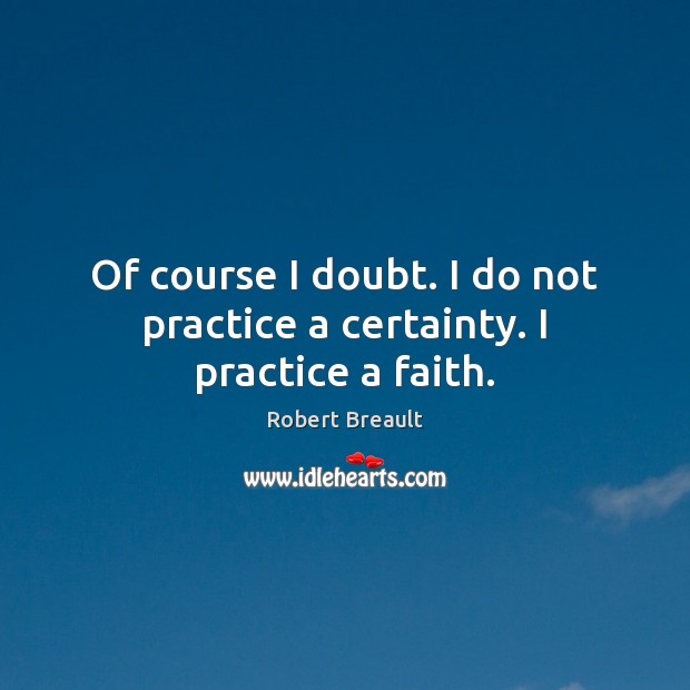 Of course I doubt. I do not practice a certainty. I practice a faith. Robert Breault Picture Quote