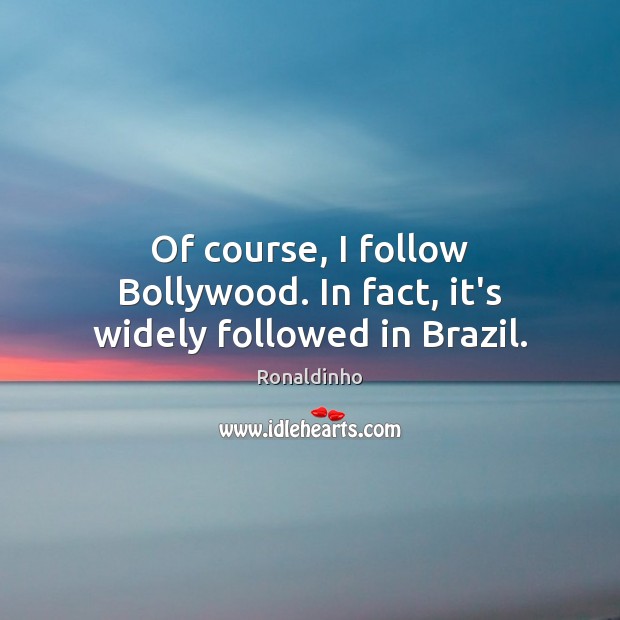 Of course, I follow Bollywood. In fact, it’s widely followed in Brazil. Image
