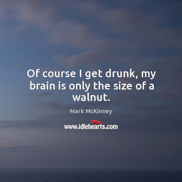 Of course I get drunk, my brain is only the size of a walnut. Mark McKinney Picture Quote