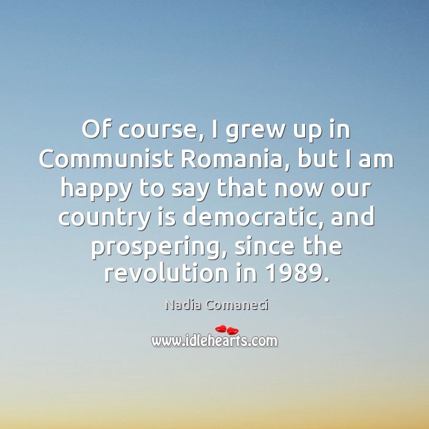Of course, I grew up in communist romania, but I am happy to say that now our country is democratic Nadia Comaneci Picture Quote