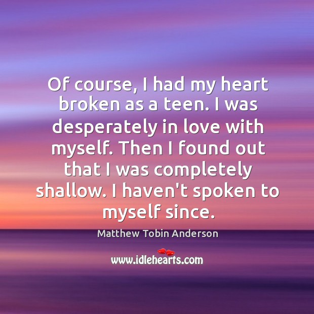 Of course, I had my heart broken as a teen. I was Matthew Tobin Anderson Picture Quote