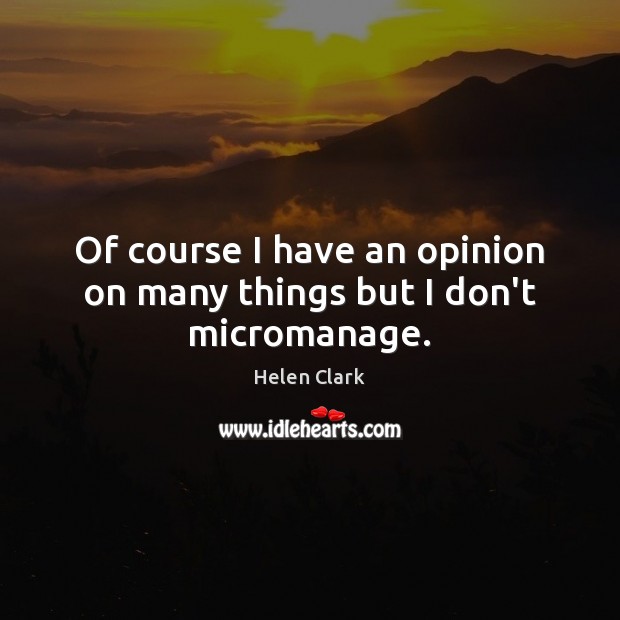 Of course I have an opinion on many things but I don’t micromanage. Helen Clark Picture Quote