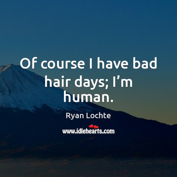 Of course I have bad hair days; I’m human. Ryan Lochte Picture Quote