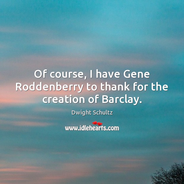 Of course, I have Gene Roddenberry to thank for the creation of Barclay. Dwight Schultz Picture Quote