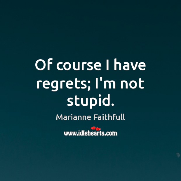 Of course I have regrets; I’m not stupid. Marianne Faithfull Picture Quote