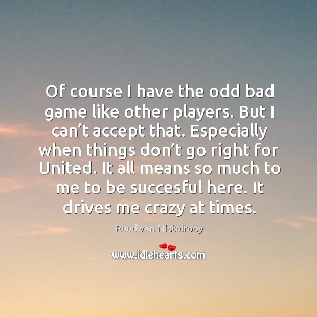 Of course I have the odd bad game like other players. Ruud van Nistelrooy Picture Quote
