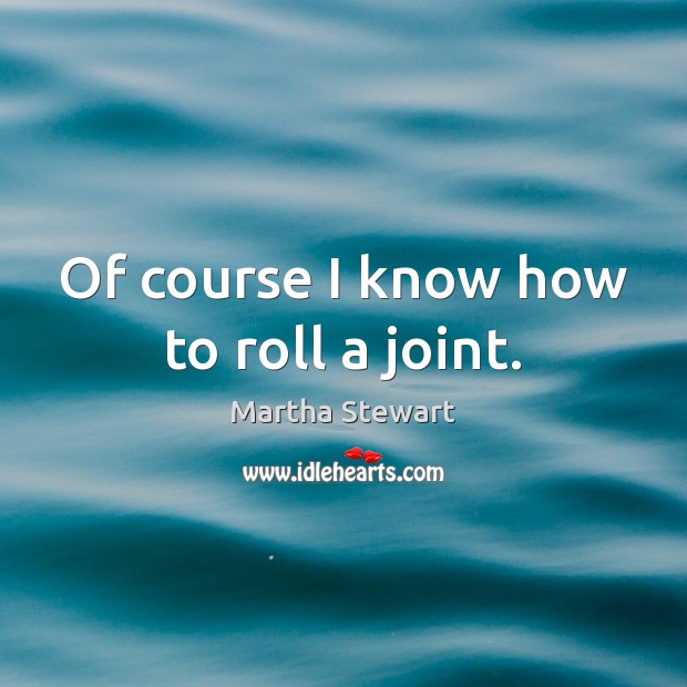 Of course I know how to roll a joint. Martha Stewart Picture Quote