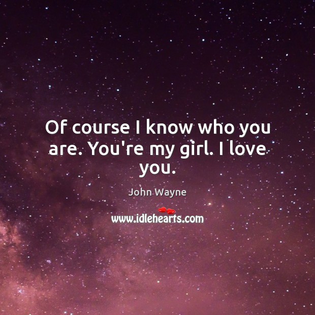 Of course I know who you are. You’re my girl. I love you. John Wayne Picture Quote