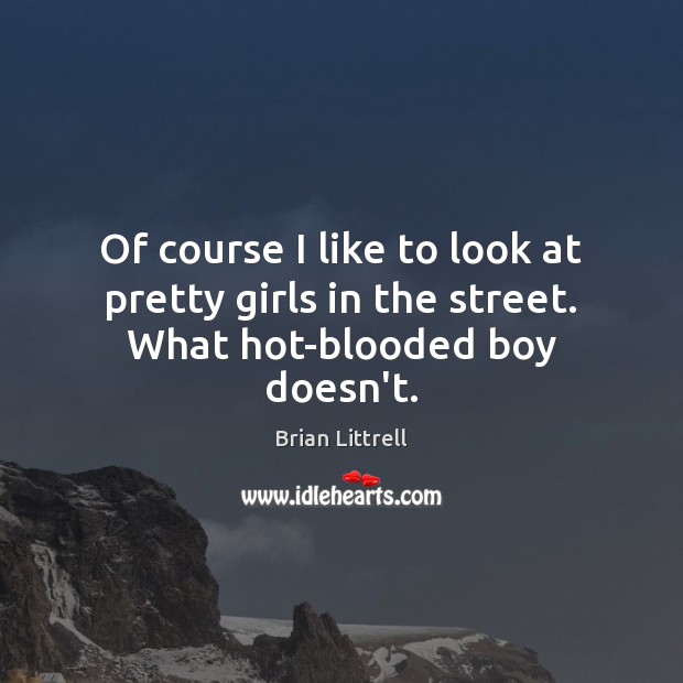 Of course I like to look at pretty girls in the street. What hot-blooded boy doesn’t. Brian Littrell Picture Quote