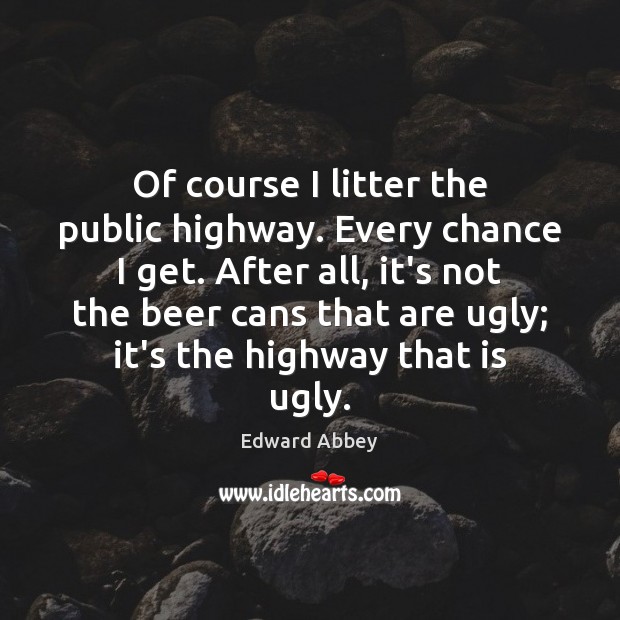 Of course I litter the public highway. Every chance I get. After Edward Abbey Picture Quote