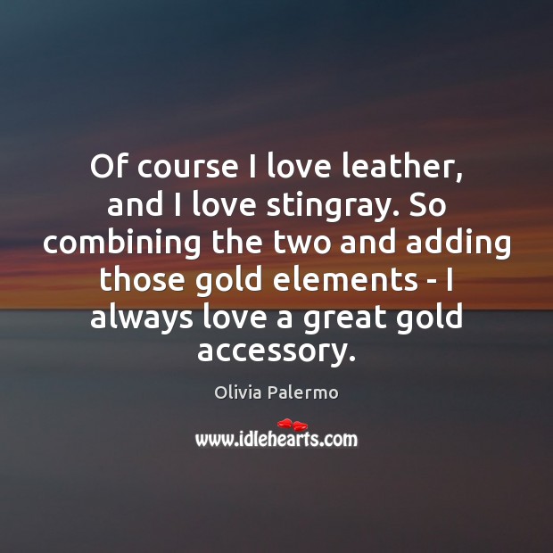 Of course I love leather, and I love stingray. So combining the Olivia Palermo Picture Quote