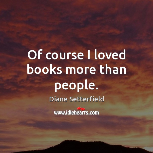 Of course I loved books more than people. Diane Setterfield Picture Quote