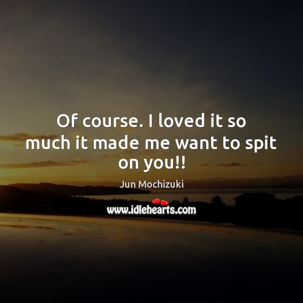 Of course. I loved it so much it made me want to spit on you!! Jun Mochizuki Picture Quote