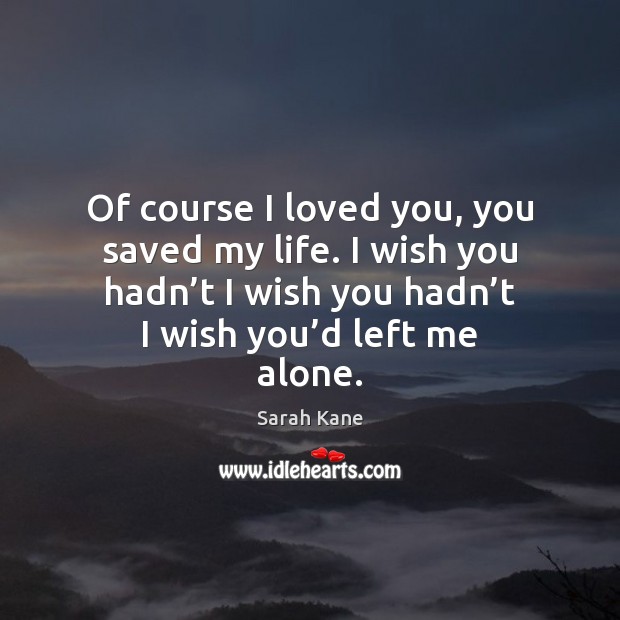 Of course I loved you, you saved my life. I wish you Sarah Kane Picture Quote