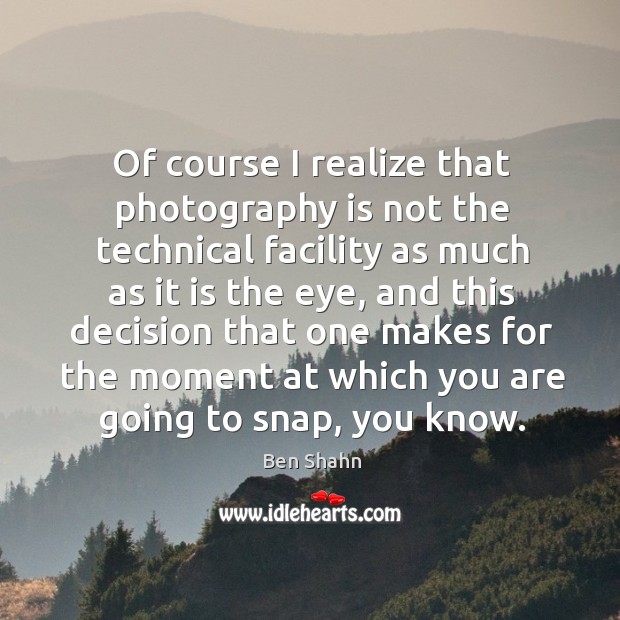 Of course I realize that photography is not the technical facility Ben Shahn Picture Quote