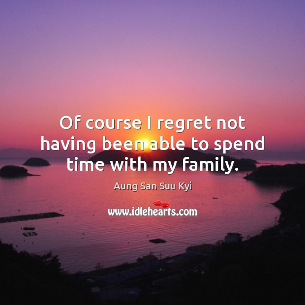 Of course I regret not having been able to spend time with my family. Aung San Suu Kyi Picture Quote