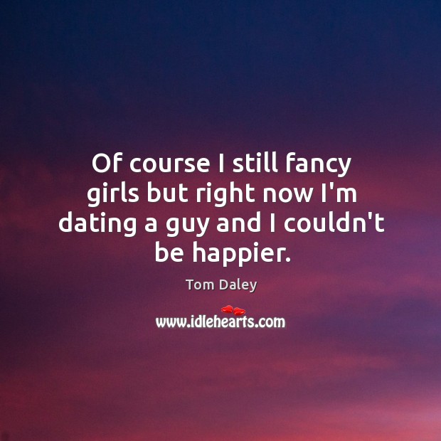 Of course I still fancy girls but right now I’m dating a guy and I couldn’t be happier. Tom Daley Picture Quote