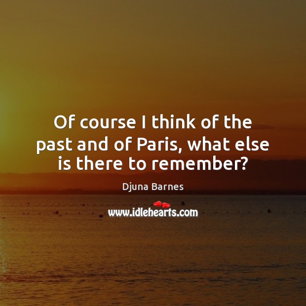 Of course I think of the past and of Paris, what else is there to remember? 