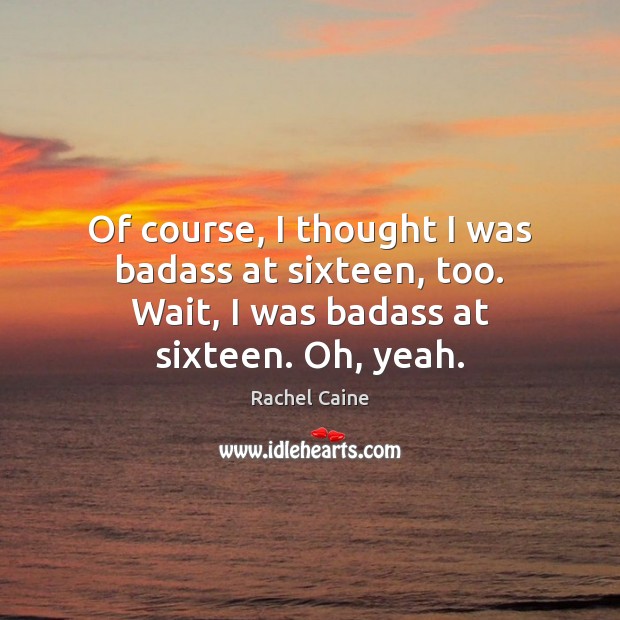 Of course, I thought I was badass at sixteen, too. Wait, I Rachel Caine Picture Quote