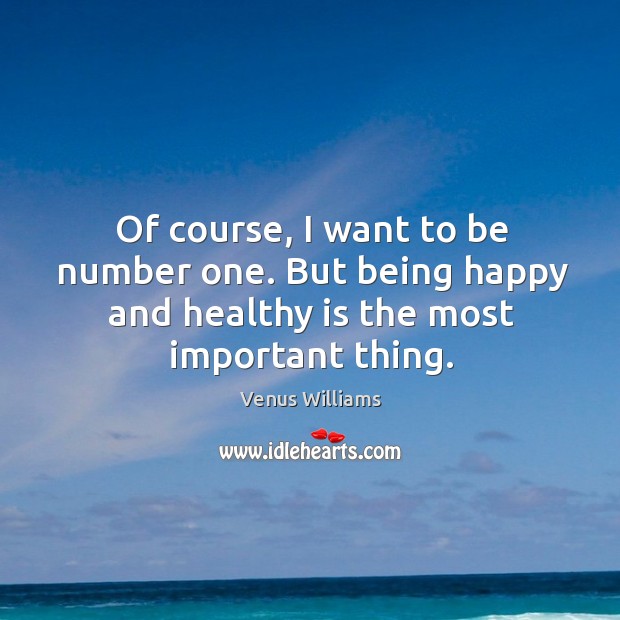 Of course, I want to be number one. But being happy and healthy is the most important thing. Venus Williams Picture Quote
