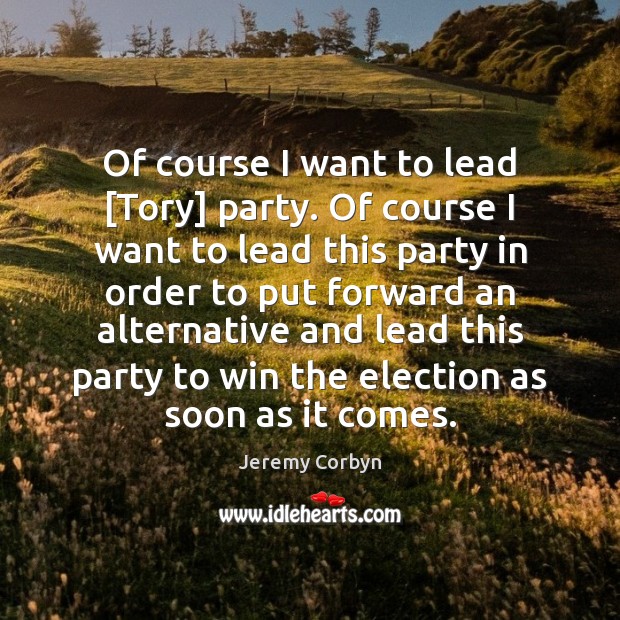 Of course I want to lead [Tory] party. Of course I want Jeremy Corbyn Picture Quote