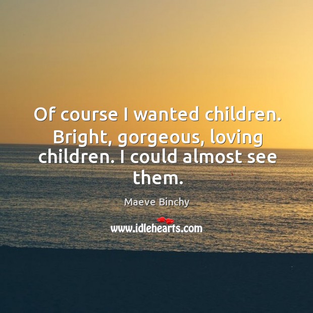 Of course I wanted children. Bright, gorgeous, loving children. I could almost see them. Maeve Binchy Picture Quote