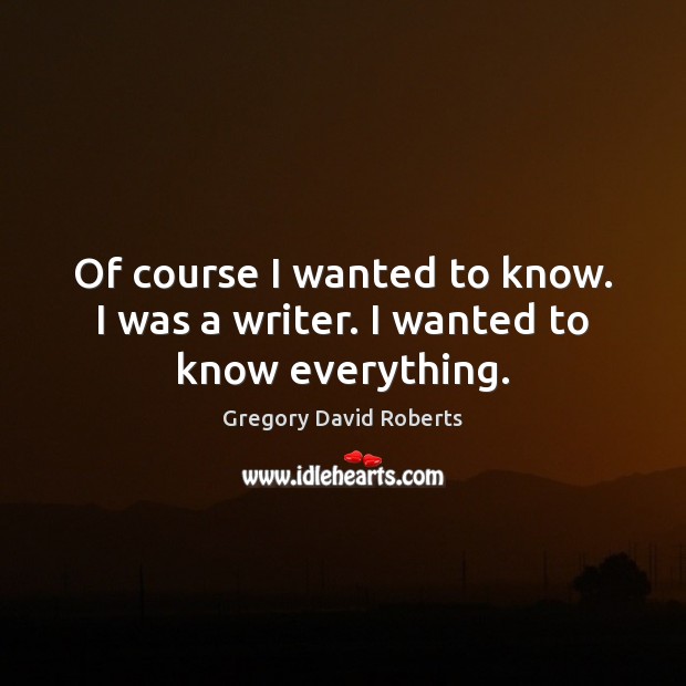 Of course I wanted to know. I was a writer. I wanted to know everything. Gregory David Roberts Picture Quote